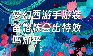 梦幻西游手游装备熔炼会出特效吗知乎（梦幻西游手游武器熔炼有多难）