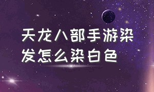 天龙八部手游染发怎么染白色