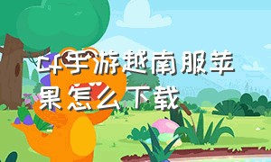 cf手游越南服苹果怎么下载（cf手游越南服苹果怎么下载安卓）