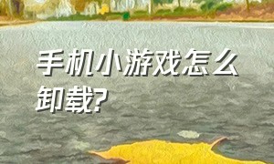 手机小游戏怎么卸载?