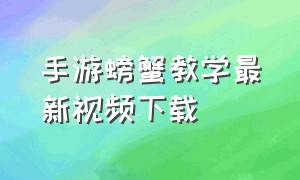 手游螃蟹教学最新视频下载（手游螃蟹怎么玩教程简单）