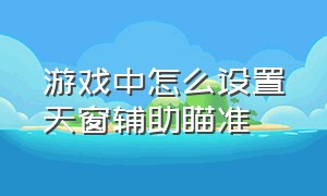 游戏中怎么设置天窗辅助瞄准