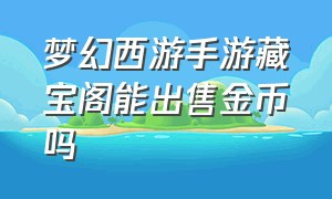 梦幻西游手游藏宝阁能出售金币吗（梦幻西游手游怎么在藏宝阁卖金币）