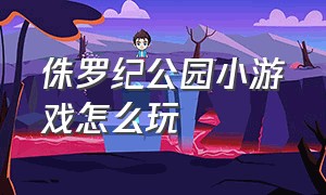 侏罗纪公园小游戏怎么玩（侏罗纪公园游戏入口）