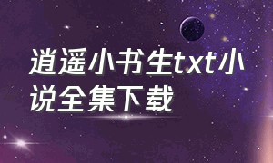 逍遥小书生txt小说全集下载（逍遥小书生荣小荣作品）