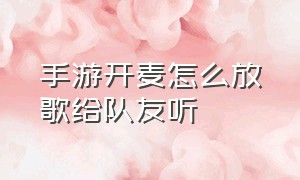 手游开麦怎么放歌给队友听（手机游戏麦怎么放歌让队友听到）