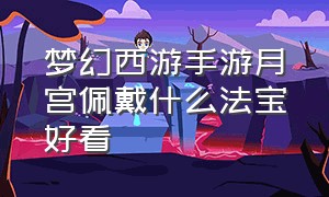 梦幻西游手游月宫佩戴什么法宝好看（梦幻西游手游月宫怎么搭配装备）