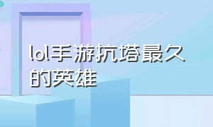 lol手游抗塔最久的英雄（lol手游抗塔最久的英雄是谁）