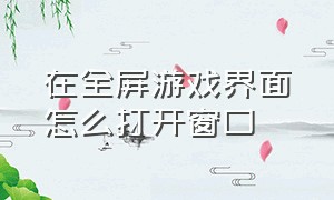 在全屏游戏界面怎么打开窗口