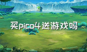 买pico4送游戏吗（pico4激活后送哪几款游戏）