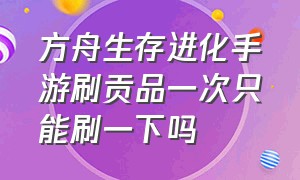 方舟生存进化手游刷贡品一次只能刷一下吗