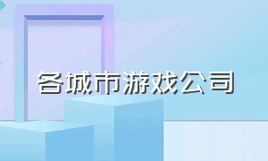 各城市游戏公司（游戏公司城市排行）