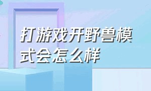 打游戏开野兽模式会怎么样（打游戏为什么自动切换到野兽模式）