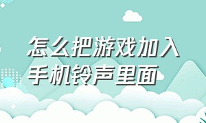 怎么把游戏加入手机铃声里面