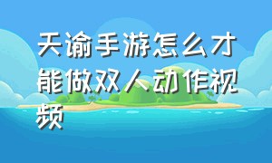 天谕手游怎么才能做双人动作视频（天谕手游怎么才能做双人动作视频教程）