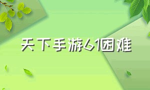 天下手游61困难（天下手游平民终极攻略大全）