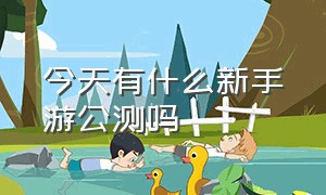 今天有什么新手游公测吗