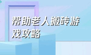 帮助老人搬砖游戏攻略（帮助老人搬东西）