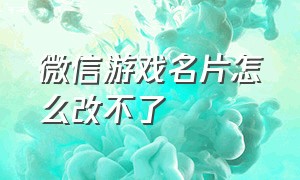 微信游戏名片怎么改不了（微信游戏名片怎么改成尚未设置）