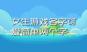 女生游戏名字可爱简单两个字