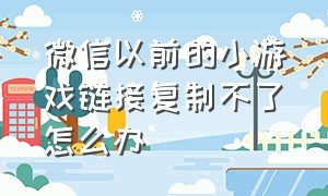 微信以前的小游戏链接复制不了怎么办（微信小游戏不小心删了怎么找）