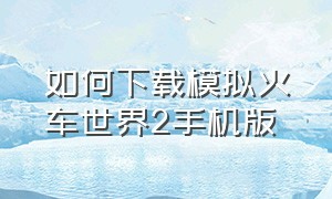 如何下载模拟火车世界2手机版