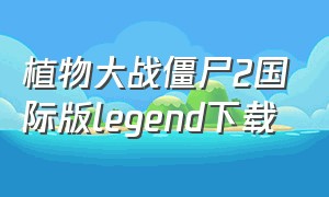 植物大战僵尸2国际版legend下载（植物大战僵尸2国际版下载方法电脑）