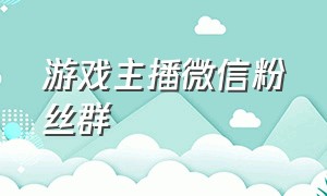 游戏主播微信粉丝群（怎么加入主播的游戏群）