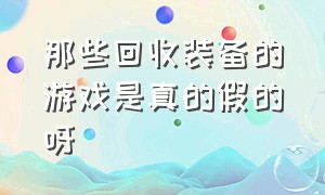 那些回收装备的游戏是真的假的呀（那些回收装备的游戏是真的假的呀）