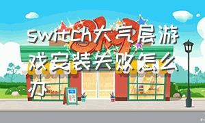 switch大气层游戏安装失败怎么办