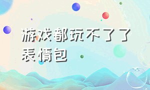 游戏都玩不了了表情包（不玩游戏却用游戏的表情包）