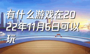 有什么游戏在2022年11月6日可以玩