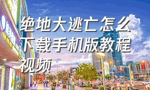 绝地大逃亡怎么下载手机版教程视频（绝地大逃亡怎么下载手机版教程视频）