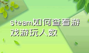 steam如何查看游戏游玩人数（怎么查看steam某个游戏的在线人数）