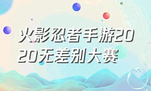 火影忍者手游2020无差别大赛（火影忍者手游无差别决赛回放）