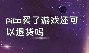 pico买了游戏还可以退货吗