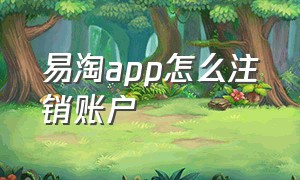 易淘app怎么注销账户（易淘app怎么注销账户）