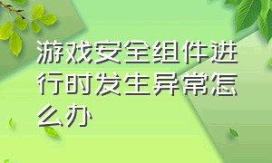 游戏安全组件进行时发生异常怎么办