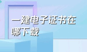 一建电子证书在哪下载