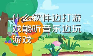 什么软件边打游戏能听音乐边玩游戏