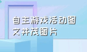 自主游戏活动图文并茂图片（自主游戏活动案例视频怎么做）