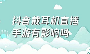 抖音戴耳机直播手游有影响吗（抖音戴耳机直播手游有影响吗）