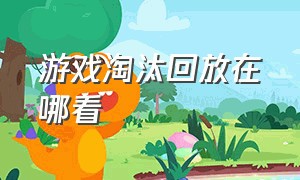 游戏淘汰回放在哪看（在游戏中哪里可以观看淘汰回放）