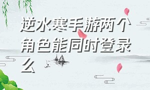 逆水寒手游两个角色能同时登录么