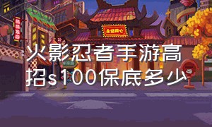 火影忍者手游高招s100保底多少