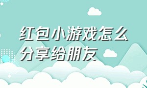 红包小游戏怎么分享给朋友