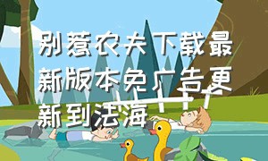 别惹农夫下载最新版本免广告更新到法海（别惹农夫2024最新版本免广告下载）