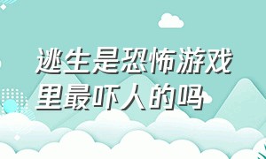 逃生是恐怖游戏里最吓人的吗