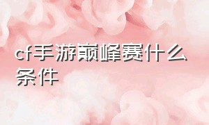 cf手游巅峰赛什么条件（cf手游巅峰赛的最低标准）