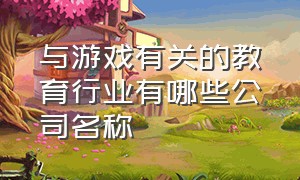 与游戏有关的教育行业有哪些公司名称